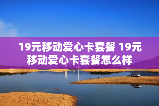 19元移动爱心卡套餐 19元移动爱心卡套餐怎么样