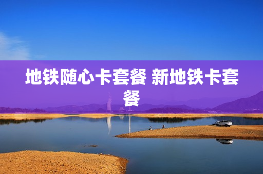 地铁随心卡套餐 新地铁卡套餐