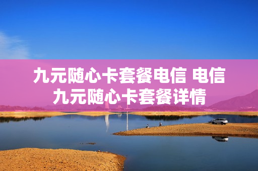 九元随心卡套餐电信 电信九元随心卡套餐详情