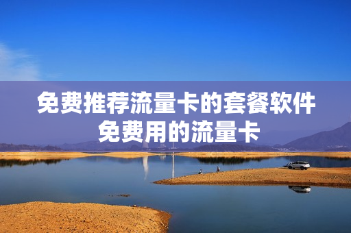 免费推荐流量卡的套餐软件 免费用的流量卡