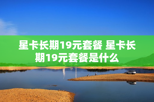 星卡长期19元套餐 星卡长期19元套餐是什么