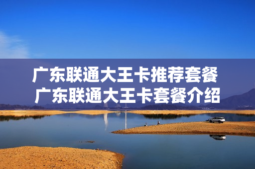 广东联通大王卡推荐套餐 广东联通大王卡套餐介绍