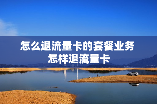 怎么退流量卡的套餐业务 怎样退流量卡