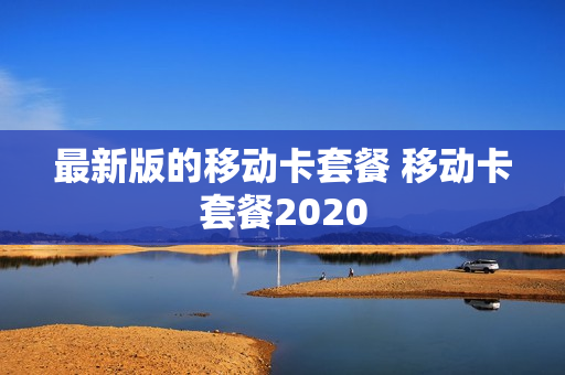 最新版的移动卡套餐 移动卡套餐2020