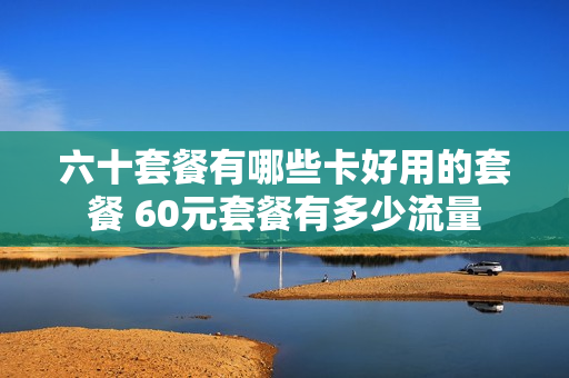 六十套餐有哪些卡好用的套餐 60元套餐有多少流量