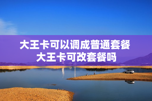 大王卡可以调成普通套餐 大王卡可改套餐吗