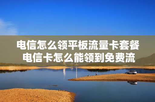 电信怎么领平板流量卡套餐 电信卡怎么能领到免费流量