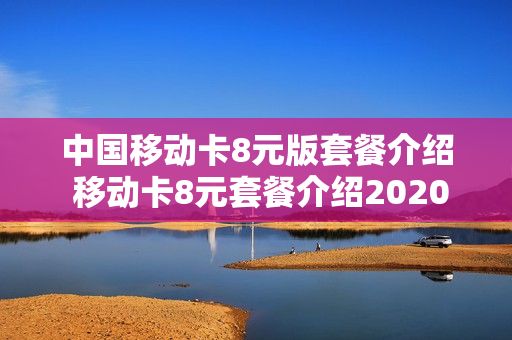 中国移动卡8元版套餐介绍 移动卡8元套餐介绍2020