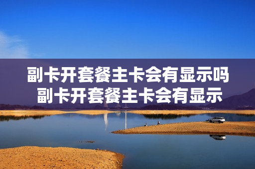 副卡开套餐主卡会有显示吗 副卡开套餐主卡会有显示吗