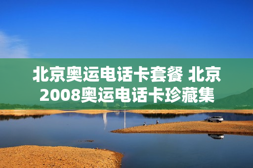 北京奥运电话卡套餐 北京2008奥运电话卡珍藏集