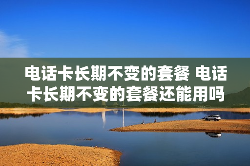 电话卡长期不变的套餐 电话卡长期不变的套餐还能用吗
