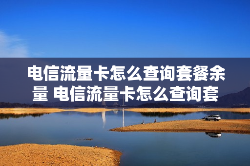 电信流量卡怎么查询套餐余量 电信流量卡怎么查询套餐余量的