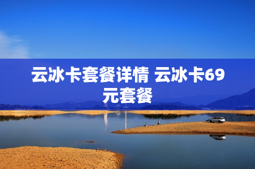 云冰卡套餐详情 云冰卡69元套餐