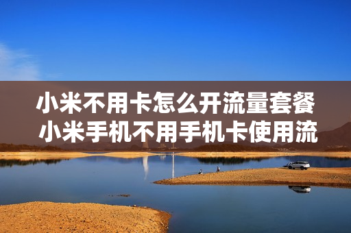 小米不用卡怎么开流量套餐 小米手机不用手机卡使用流量