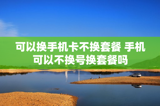 可以换手机卡不换套餐 手机可以不换号换套餐吗