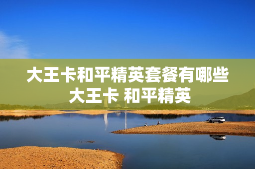 大王卡和平精英套餐有哪些 大王卡 和平精英