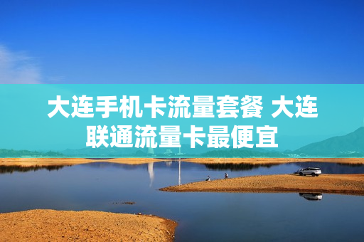 大连手机卡流量套餐 大连联通流量卡最便宜