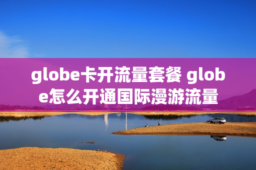 globe卡开流量套餐 globe怎么开通国际漫游流量