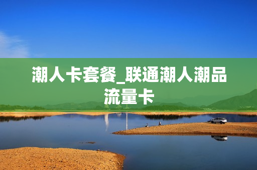 潮人卡套餐_联通潮人潮品流量卡