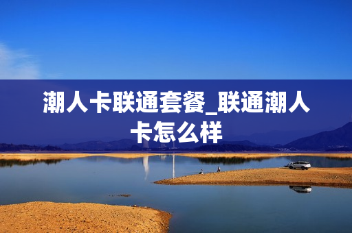 潮人卡联通套餐_联通潮人卡怎么样