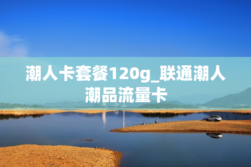 潮人卡套餐120g_联通潮人潮品流量卡
