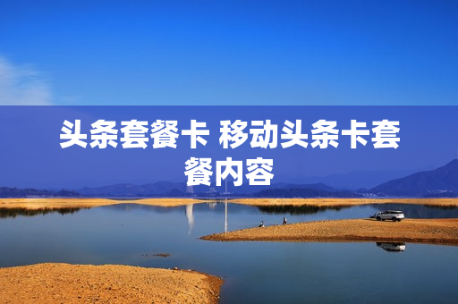 头条套餐卡 移动头条卡套餐内容
