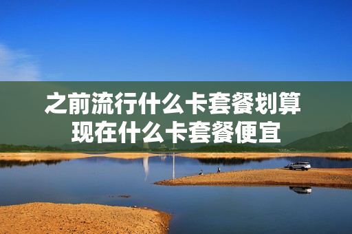 之前流行什么卡套餐划算 现在什么卡套餐便宜