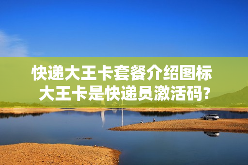 快递大王卡套餐介绍图标 大王卡是快递员激活码?