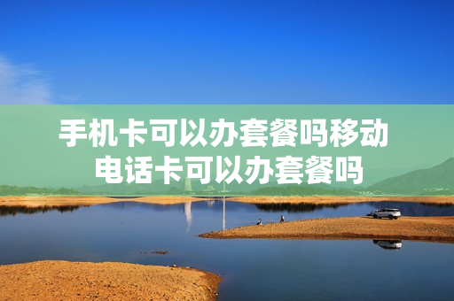 手机卡可以办套餐吗移动 电话卡可以办套餐吗