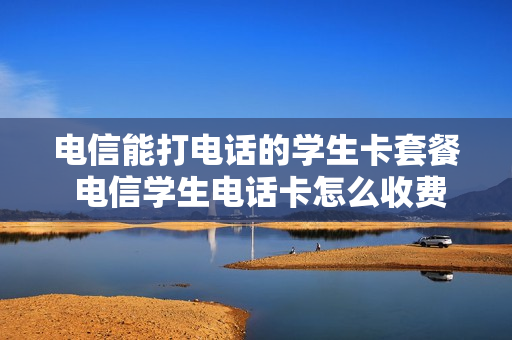 电信能打电话的学生卡套餐 电信学生电话卡怎么收费