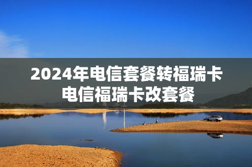 2024年电信套餐转福瑞卡 电信福瑞卡改套餐