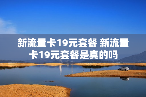 新流量卡19元套餐 新流量卡19元套餐是真的吗
