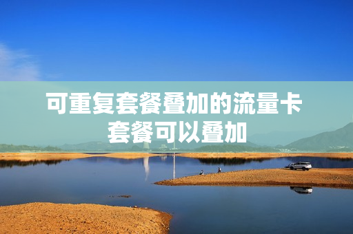 可重复套餐叠加的流量卡 套餐可以叠加