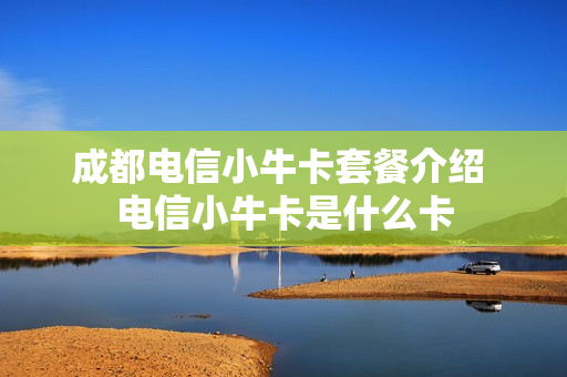 成都电信小牛卡套餐介绍 电信小牛卡是什么卡