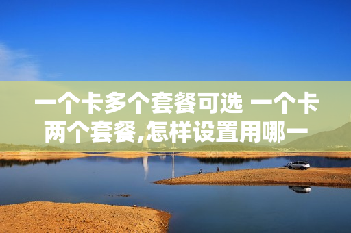 一个卡多个套餐可选 一个卡两个套餐,怎样设置用哪一个
