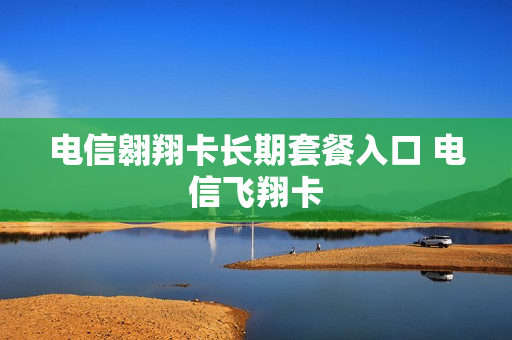 电信翱翔卡长期套餐入口 电信飞翔卡