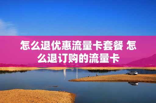 怎么退优惠流量卡套餐 怎么退订购的流量卡