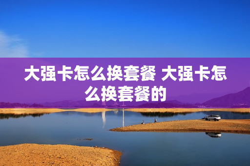 大强卡怎么换套餐 大强卡怎么换套餐的