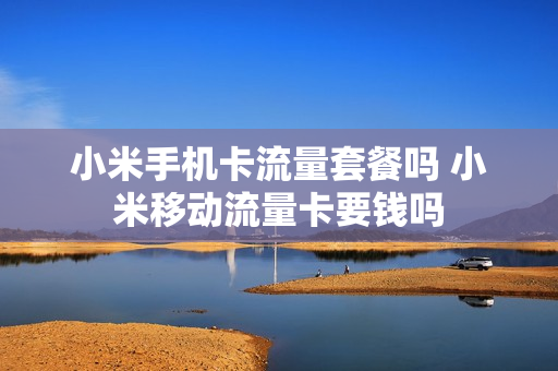 小米手机卡流量套餐吗 小米移动流量卡要钱吗