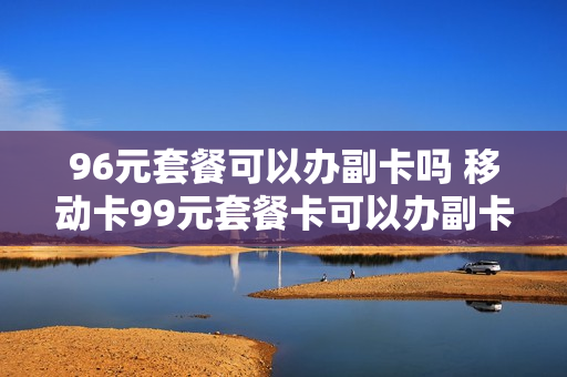 96元套餐可以办副卡吗 移动卡99元套餐卡可以办副卡吗?
