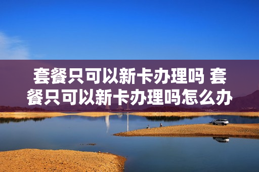 套餐只可以新卡办理吗 套餐只可以新卡办理吗怎么办
