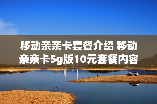 移动亲亲卡套餐介绍 移动亲亲卡5g版10元套餐内容