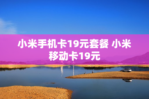 小米手机卡19元套餐 小米移动卡19元