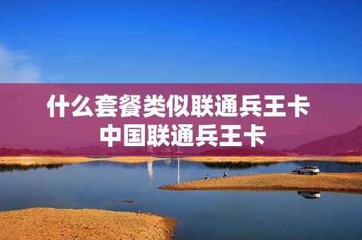 什么套餐类似联通兵王卡 中国联通兵王卡