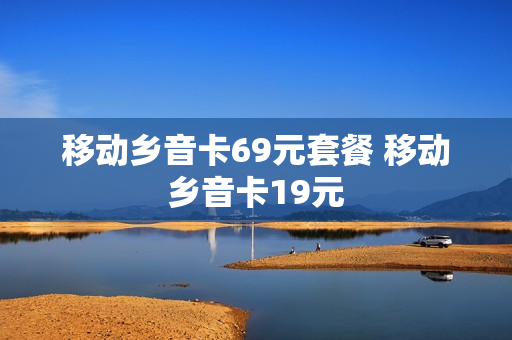 移动乡音卡69元套餐 移动乡音卡19元
