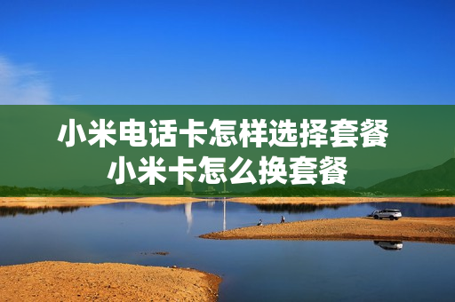 小米电话卡怎样选择套餐 小米卡怎么换套餐