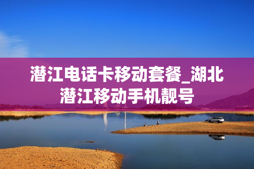 潜江电话卡移动套餐_湖北潜江移动手机靓号