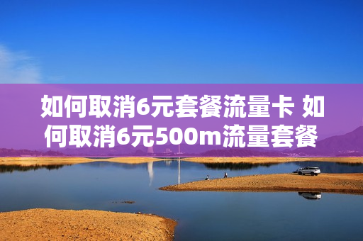 如何取消6元套餐流量卡 如何取消6元500m流量套餐