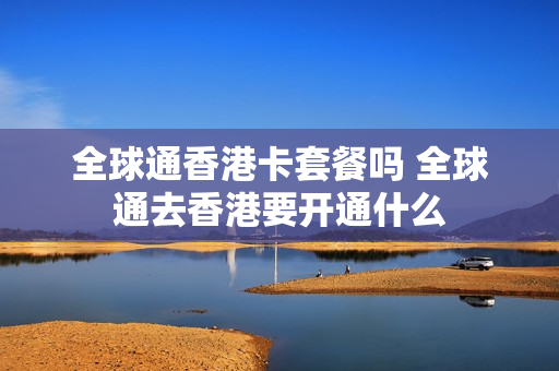 全球通香港卡套餐吗 全球通去香港要开通什么