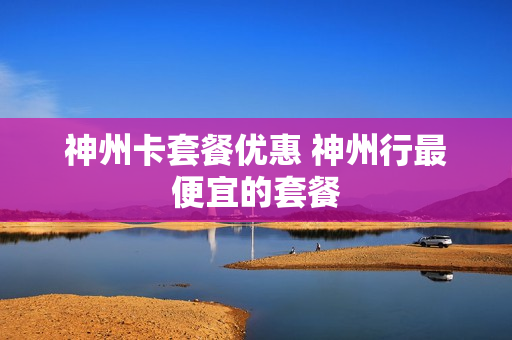 神州卡套餐优惠 神州行最便宜的套餐